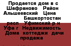 Продается дом в с. Шафраново › Район ­ Альшеевский › Цена ­ 1 900 000 - Башкортостан респ., Уфимский р-н, Уфа г. Недвижимость » Дома, коттеджи, дачи продажа   